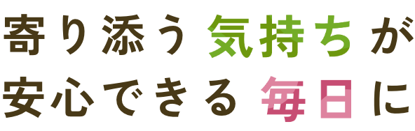 寄り添う気持ちが安心できる毎日に